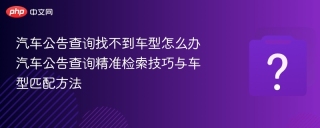 汽车公告查询找不到车型怎么办 汽车公告查询精准检索技巧与车型匹配方法 - php中文网