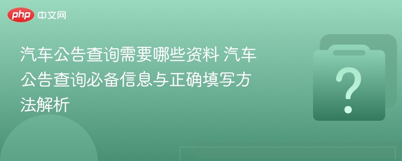 汽车公告查询需要哪些资料 汽车公告查询必备信息与正确填写方法解析 - php中文网