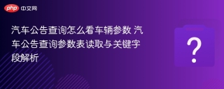 汽车公告查询怎么看车辆参数 汽车公告查询参数表读取与关键字段解析