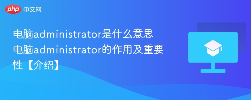 电脑administrator是什么意思 电脑administrator的作用及重要性【介绍】 - php中文网