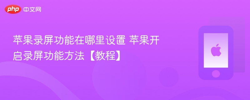 苹果录屏功能在哪里设置 苹果开启录屏功能方法【教程】 - php中文网