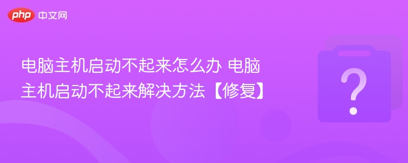 电脑主机启动不起来怎么办 电脑主机启动不起来解决方法【修复】 - php中文网