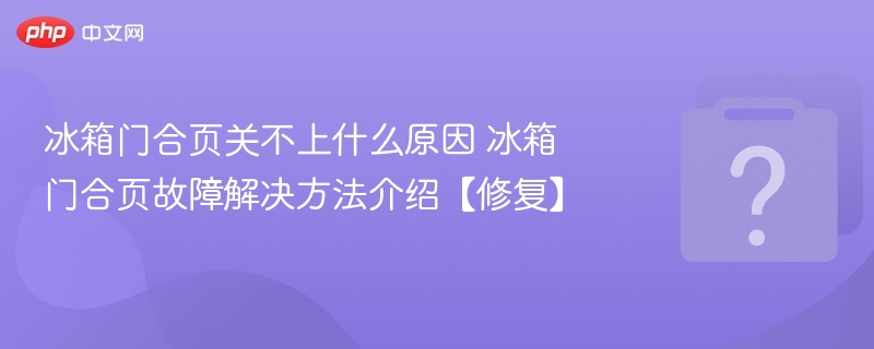 冰箱门合页关不上什么原因 冰箱门合页故障解决方法介绍【修复】 - php中文网