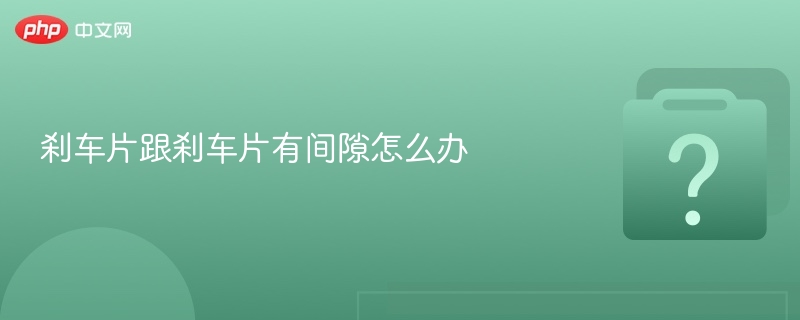 刹车片跟刹车片有间隙怎么办 - php中文网