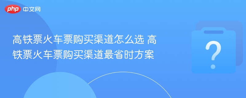 高铁票火车票购买渠道怎么选 高铁票火车票购买渠道最省时方案 - php中文网