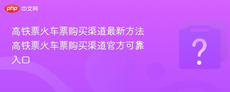 高铁票火车票购买渠道最新方法 高铁票火车票购买渠道官方可靠入口 - php中文网