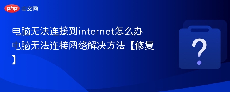 电脑无法连接到internet怎么办 电脑无法连接网络解决方法【修复】 - php中文网
