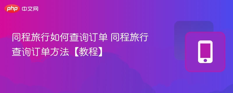 同程旅行如何查询订单 同程旅行查询订单方法【教程】 - php中文网
