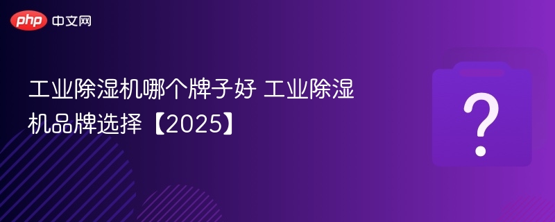 工业除湿机哪个牌子好 工业除湿机品牌选择【2025】 - php中文网