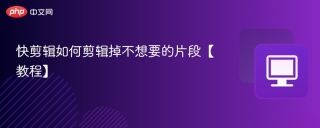 快剪辑如何剪辑掉不想要的片段【教程】