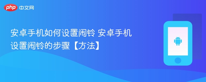 安卓手机如何设置闹铃 安卓手机设置闹铃的步骤【方法】 - php中文网
