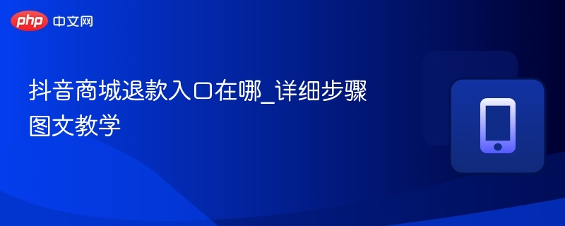抖音商城退款入口在哪_详细步骤图文教学 - php中文网