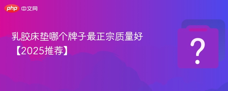 乳胶床垫哪个牌子最正宗质量好【2025推荐】 - php中文网