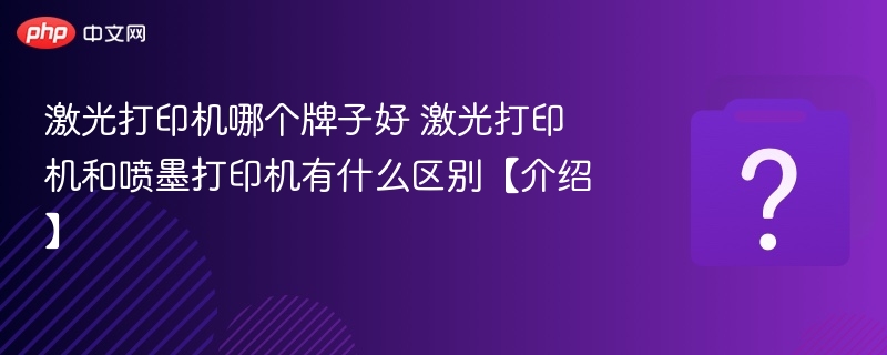 激光打印机哪个牌子好 激光打印机和喷墨打印机有什么区别【介绍】 - php中文网