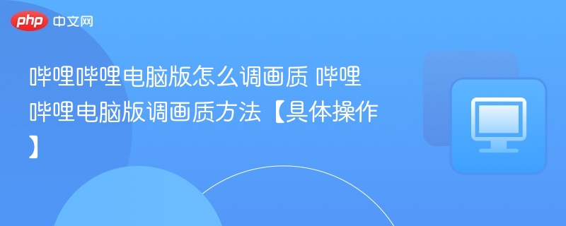 哔哩哔哩电脑版怎么调画质 哔哩哔哩电脑版调画质方法【具体操作】 - php中文网