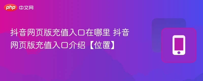 抖音网页版充值入口在哪里 抖音网页版充值入口介绍【位置】 - php中文网