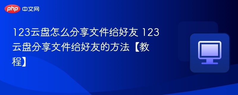 123云盘怎么分享文件给好友 123云盘分享文件给好友的方法【教程】 - php中文网