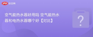 空气能热水器好用吗 空气能热水器和电热水器哪个好【对比】 - php中文网