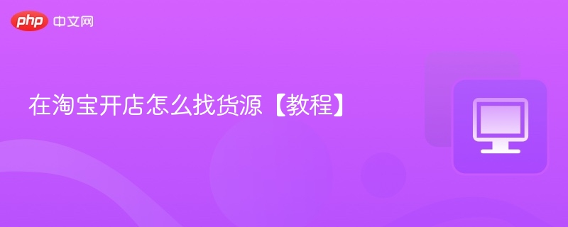 在淘宝开店怎么找货源【教程】 - php中文网