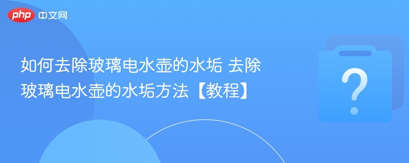 如何去除玻璃电水壶的水垢 去除玻璃电水壶的水垢方法【教程】 - php中文网