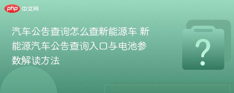 汽车公告查询怎么查新能源车 新能源汽车公告查询入口与电池参数解读方法 - php中文网