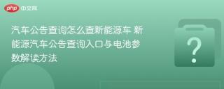 汽车公告查询怎么查新能源车 新能源汽车公告查询入口与电池参数解读方法