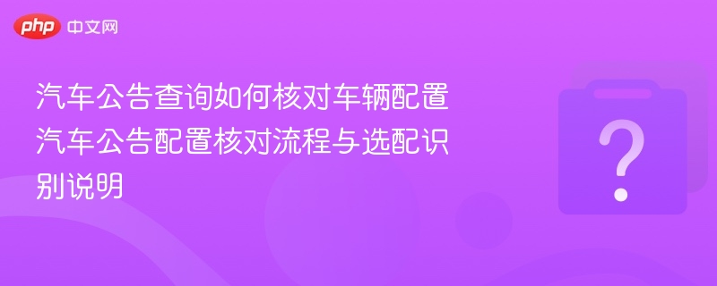 汽车公告查询如何核对车辆配置 汽车公告配置核对流程与选配识别说明 - php中文网