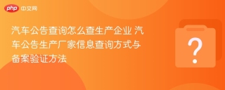 汽车公告查询怎么查生产企业 汽车公告生产厂家信息查询方式与备案验证方法