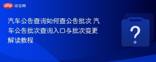 汽车公告查询如何查公告批次 汽车公告批次查询入口与批次变更解读教程