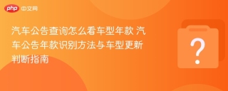 汽车公告查询怎么看车型年款 汽车公告年款识别方法与车型更新判断指南
