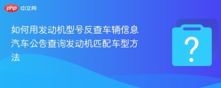 如何用发动机型号反查车辆信息 汽车公告查询发动机匹配车型方法