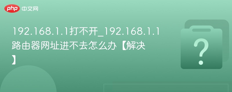 192.168.1.1打不开_192.168.1.1路由器网址进不去怎么办【解决】 - php中文网