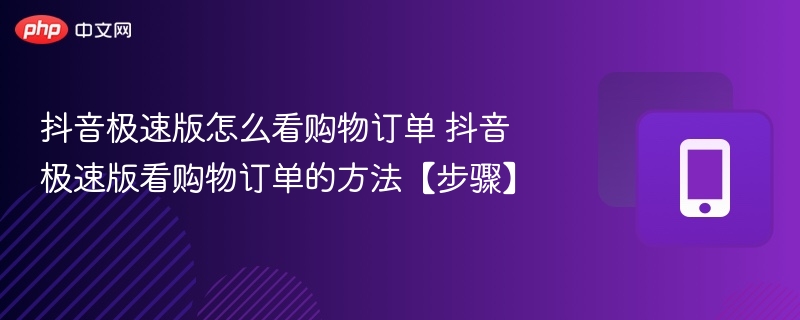 抖音极速版怎么看购物订单 抖音极速版看购物订单的方法【步骤】 - php中文网
