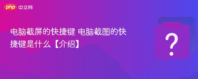 电脑截屏的快捷键 电脑截图的快捷键是什么【介绍】 - php中文网