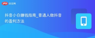 抖音小白赚钱指南_普通人做抖音的盈利方法 - php中文网