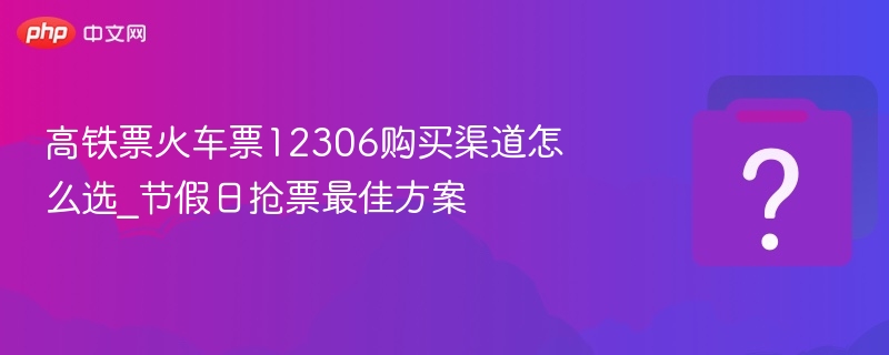 高铁票火车票12306购买渠道怎么选_节假日抢票最佳方案 - php中文网