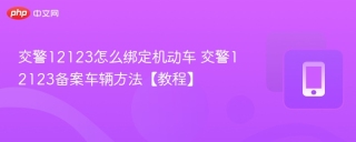 交警12123怎么绑定机动车 交警12123备案车辆方法【教程】