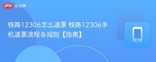 铁路12306怎么退票 铁路12306手机退票流程与规则【指南】