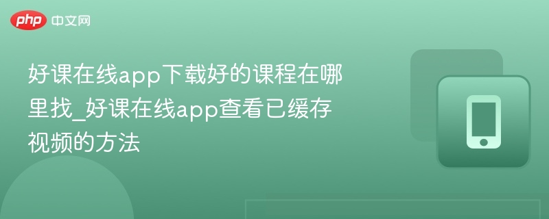 好课在线app下载好的课程在哪里找_好课在线app查看已缓存视频的方法 - php中文网