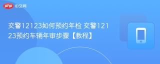 交警12123如何预约年检 交警12123预约车辆年审步骤【教程】