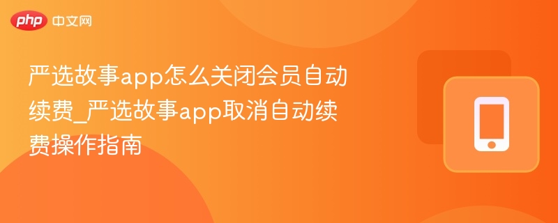 严选故事app怎么关闭会员自动续费_严选故事app取消自动续费操作指南 - php中文网
