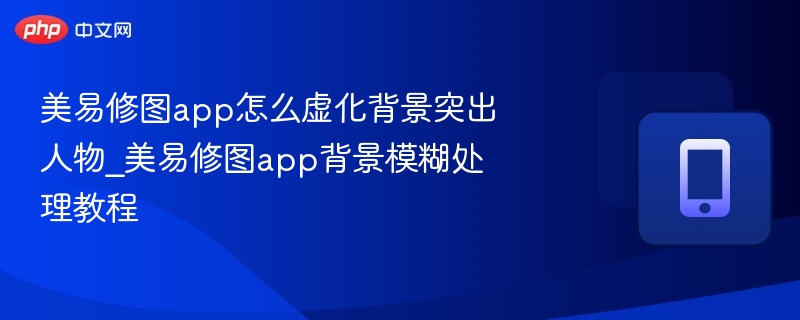 美易修图app怎么虚化背景突出人物_美易修图app背景模糊处理教程 - php中文网