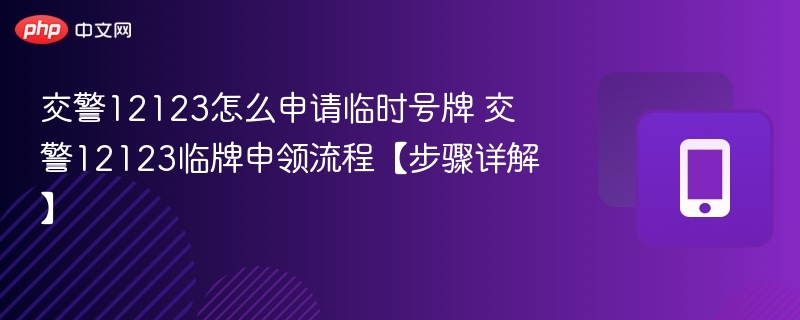 交警12123怎么申请临时号牌 交警12123临牌申领流程【步骤详解】 - php中文网