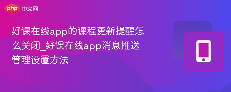 好课在线app的课程更新提醒怎么关闭_好课在线app消息推送管理设置方法 - php中文网
