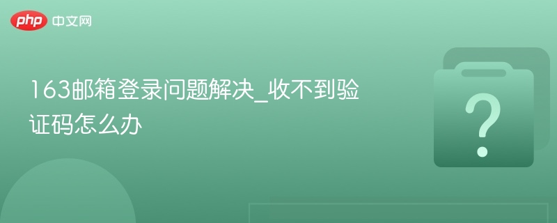 163邮箱登录问题解决_收不到验证码怎么办 - php中文网