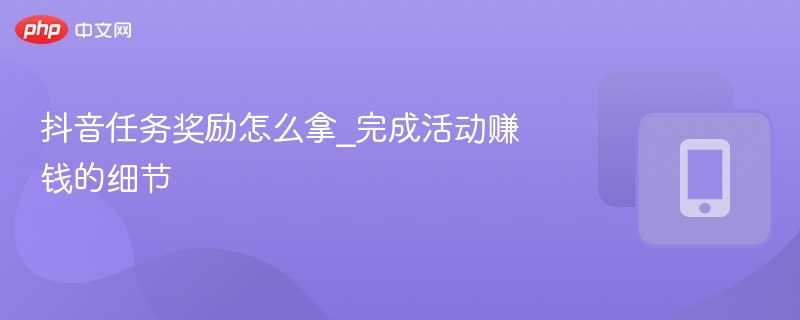 抖音任务奖励怎么拿_完成活动赚钱的细节 - php中文网