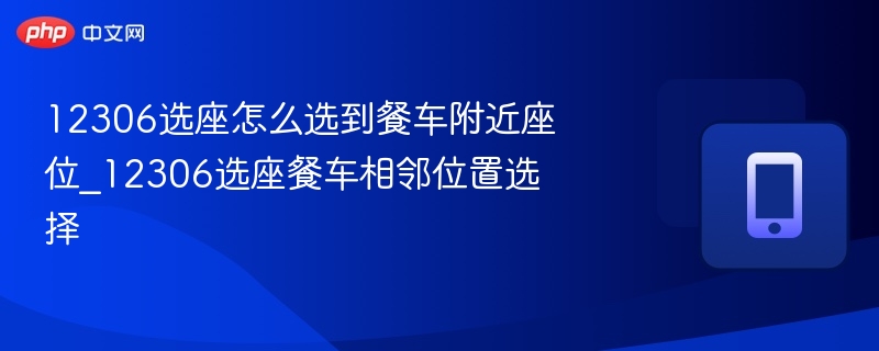 12306选座怎么选到餐车附近座位_12306选座餐车相邻位置选择 - php中文网