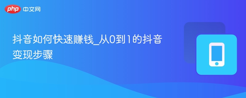 抖音如何快速赚钱_从0到1的抖音变现步骤 - php中文网
