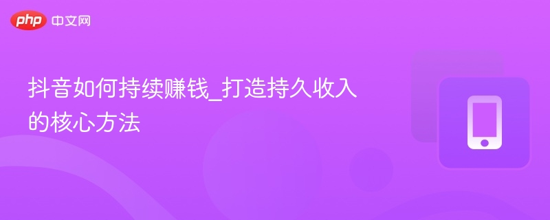 抖音如何持续赚钱_打造持久收入的核心方法 - php中文网