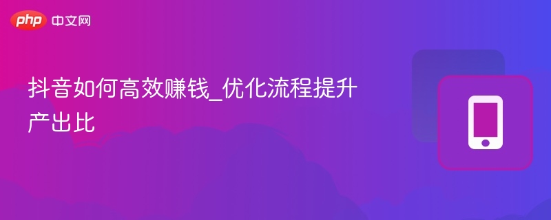 抖音如何高效赚钱_优化流程提升产出比 - php中文网